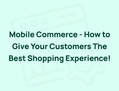 Mobile Commerce – How to Give Your Customers The Best Shopping Experience!